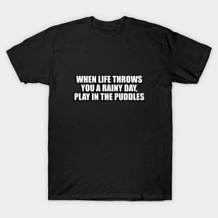 When life throws you a rainy day, play in the puddles T-Shirt